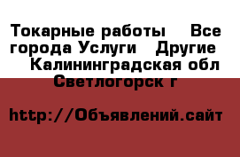 Токарные работы. - Все города Услуги » Другие   . Калининградская обл.,Светлогорск г.